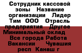 Сотрудник кассовой зоны › Название организации ­ Лидер Тим, ООО › Отрасль предприятия ­ Другое › Минимальный оклад ­ 1 - Все города Работа » Вакансии   . Чувашия респ.,Канаш г.